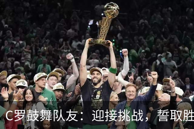 C罗鼓舞队友：迎接挑战，誓取胜利！